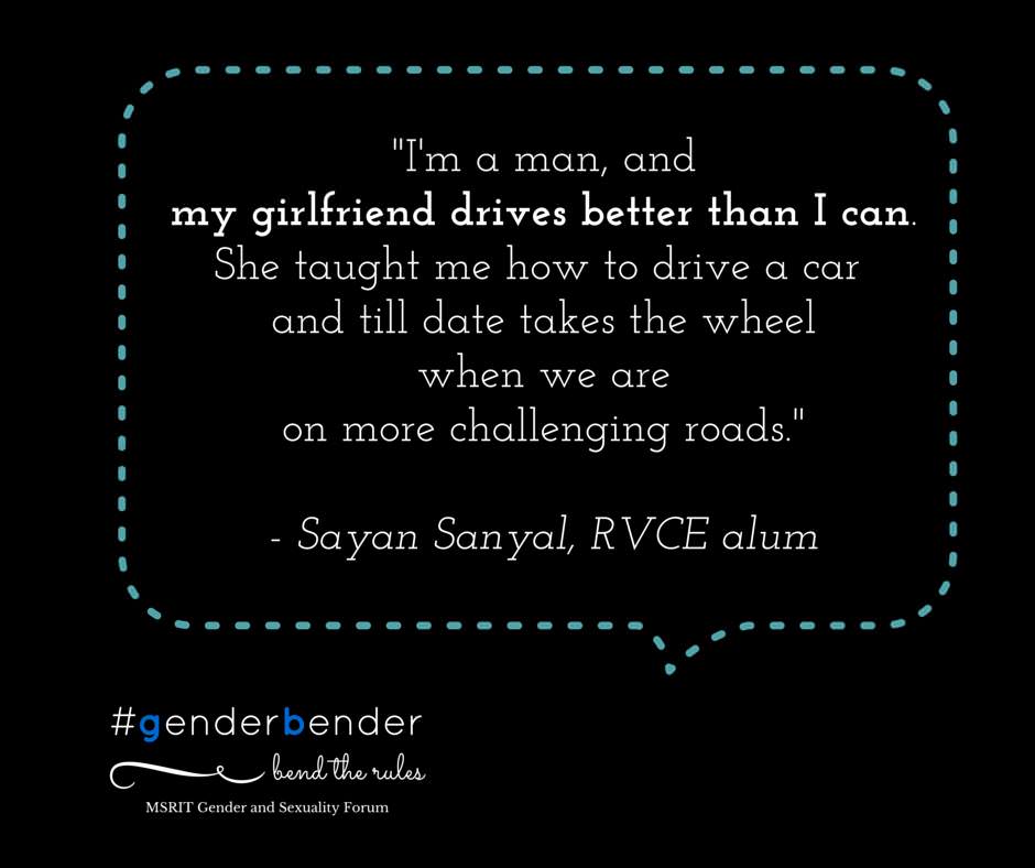 "I am a man and my girlfriend drives a car better than I can. She taught me how to drive a car and till date takes the wheel when we are on more challenging roads." - Sayan Sanyal, RVCE alum 