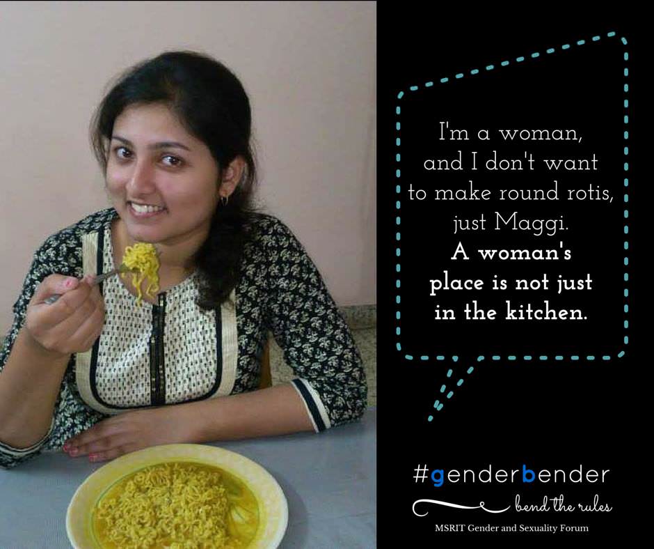 "People keep telling me that I need to learn how to cook only because I'm a woman. I don't like cooking, and I don't want to learn how to make round rotis, just Maggi. A woman's place is not just in the kitchen." - Poorna Mujumdar