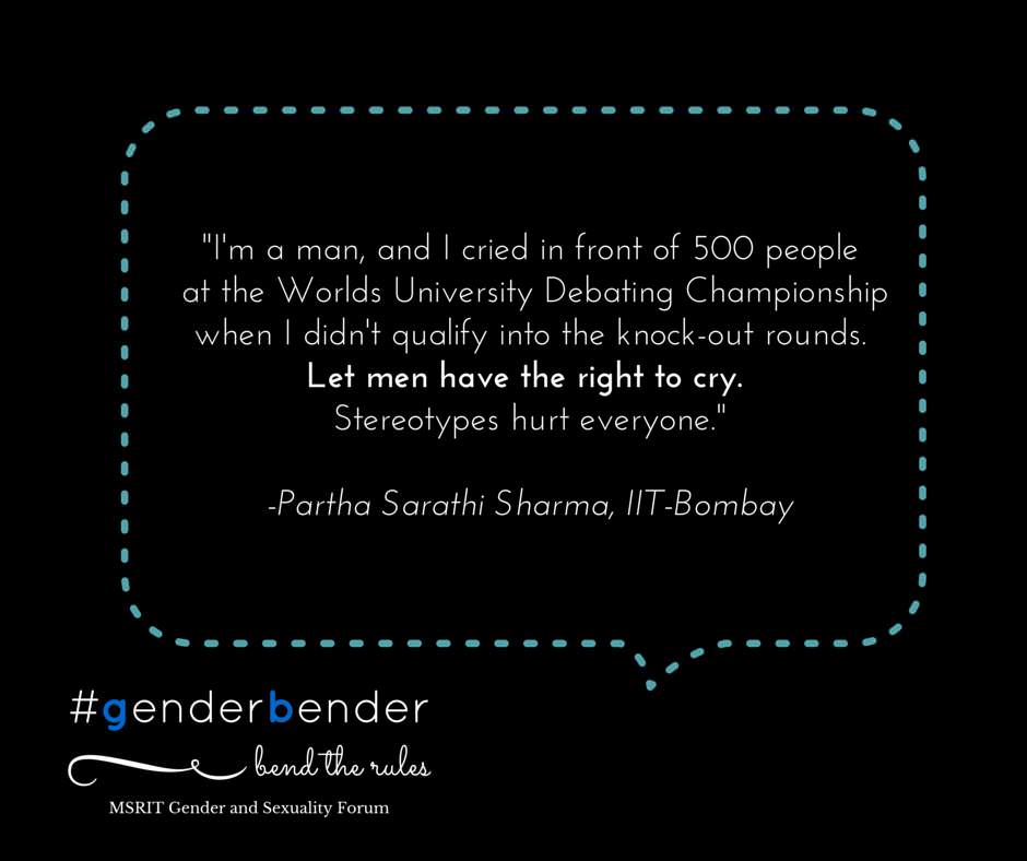 "I'm a man, and I cried in front of 500 people at the Worlds University Debating Championship when I didn't qualify into the knock-out rounds. Let men have the right to cry. Stereotypes hurt everyone."  -Partha Sarathi Sharma, IIT-Bombay